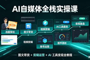 AI 自媒体全栈实操课:图文带货 + 剪辑运营 + AI 工具变现全教程